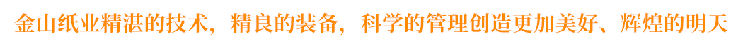金山紙業(yè)精湛的技術(shù)，精良的裝備，科學(xué)的管理創(chuàng)造更加美好、輝煌的明天